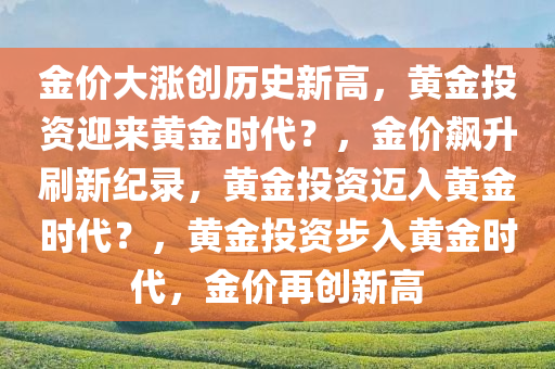 金价大涨创历史新高，黄金投资迎来黄金时代？，金价飙升刷新纪录，黄金投资迈入黄金时代？，黄金投资步入黄金时代，金价再创新高