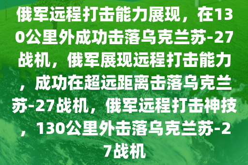 俄军远程打击能力展现，在130公里外成功击落乌克兰苏-27战机，俄军展现远程打击能力，成功在超远距离击落乌克兰苏-27战机，俄军远程打击神技，130公里外击落乌克兰苏-27战机