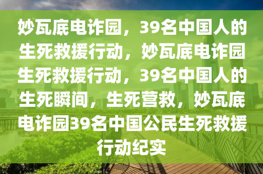 妙瓦底电诈园，39名中国人的生死救援行动，妙瓦底电诈园生死救援行动，39名中国人的生死瞬间，生死营救，妙瓦底电诈园39名中国公民生死救援行动纪实