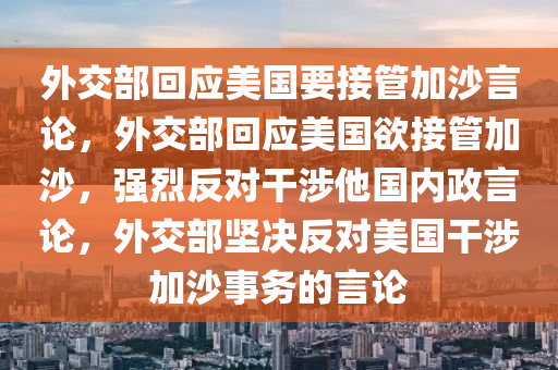 外交部回应美国要接管加沙言论，外交部回应美国欲接管加沙，强烈反对干涉他国内政言论，外交部坚决反对美国干涉加沙事务的言论