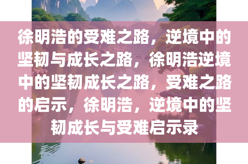 徐明浩的受难之路，逆境中的坚韧与成长之路，徐明浩逆境中的坚韧成长之路，受难之路的启示，徐明浩，逆境中的坚韧成长与受难启示录