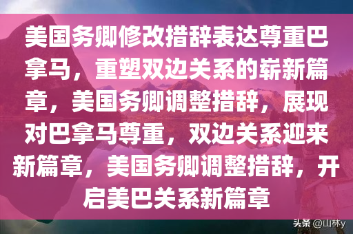 美国务卿修改措辞表达尊重巴拿马，重塑双边关系的崭新篇章，美国务卿调整措辞，展现对巴拿马尊重，双边关系迎来新篇章，美国务卿调整措辞，开启美巴关系新篇章