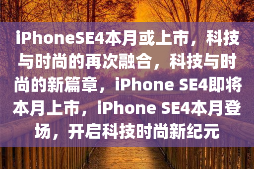 iPhoneSE4本月或上市，科技与时尚的再次融合，科技与时尚的新篇章，iPhone SE4即将本月上市，iPhone SE4本月登场，开启科技时尚新纪元