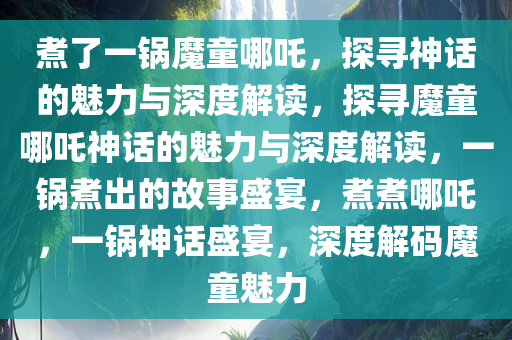 煮了一锅魔童哪吒，探寻神话的魅力与深度解读，探寻魔童哪吒神话的魅力与深度解读，一锅煮出的故事盛宴，煮煮哪吒，一锅神话盛宴，深度解码魔童魅力