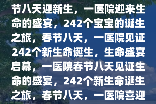 一医院春节八天迎来生命的盛宴，242个宝宝的诞生之旅，春节八天迎新生，一医院迎来生命的盛宴，242个宝宝的诞生之旅，春节八天，一医院见证242个新生命诞生，生命盛宴启幕