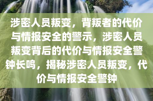 涉密人员叛变，背叛者的代价与情报安全的警示，涉密人员叛变背后的代价与情报安全警钟长鸣，揭秘涉密人员叛变，代价与情报安全警钟