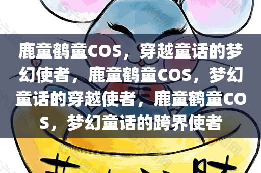 鹿童鹤童COS，穿越童话的梦幻使者，鹿童鹤童COS，梦幻童话的穿越使者，鹿童鹤童COS，梦幻童话的跨界使者