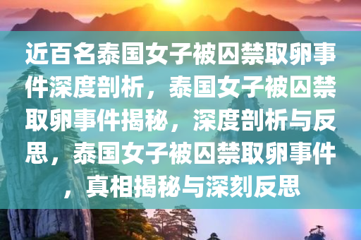 近百名泰国女子被囚禁取卵事件深度剖析，泰国女子被囚禁取卵事件揭秘，深度剖析与反思，泰国女子被囚禁取卵事件，真相揭秘与深刻反思