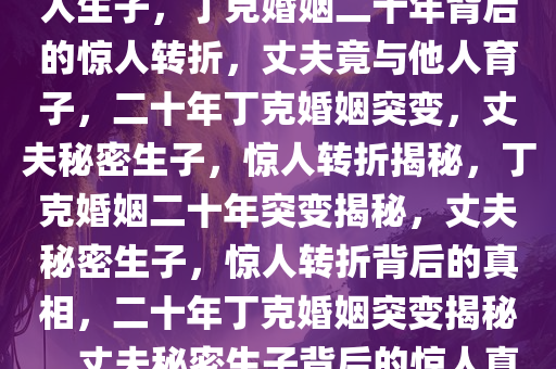 丁克婚姻二十年，丈夫竟和别人生子，丁克婚姻二十年背后的惊人转折，丈夫竟与他人育子，二十年丁克婚姻突变，丈夫秘密生子，惊人转折揭秘