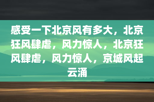 感受一下北京风有多大，北京狂风肆虐，风力惊人，北京狂风肆虐，风力惊人，京城风起云涌