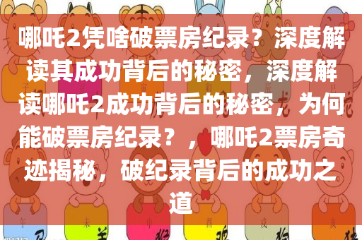 哪吒2凭啥破票房纪录？深度解读其成功背后的秘密，深度解读哪吒2成功背后的秘密，为何能破票房纪录？，哪吒2票房奇迹揭秘，破纪录背后的成功之道