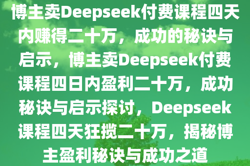 博主卖Deepseek付费课程四天内赚得二十万，成功的秘诀与启示，博主卖Deepseek付费课程四日内盈利二十万，成功秘诀与启示探讨，Deepseek课程四天狂揽二十万，揭秘博主盈利秘诀与成功之道