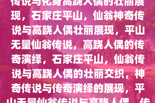 石家庄平山，无量仙翁的神奇传说与化身高跷人偶的壮丽展现，石家庄平山，仙翁神奇传说与高跷人偶壮丽展现，平山无量仙翁传说，高跷人偶的传奇演绎，石家庄平山，仙翁传说与高跷人偶的壮丽交织，神奇传说与传奇演绎的展现，平山无量仙翁传说与高跷人偶，传奇演绎的视觉盛宴