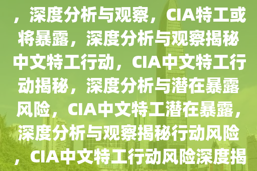 一批懂中文的CIA特工或将暴露，深度分析与观察，CIA特工或将暴露，深度分析与观察揭秘中文特工行动，CIA中文特工行动揭秘，深度分析与潜在暴露风险，CIA中文特工潜在暴露，深度分析与观察揭秘行动风险，CIA中文特工行动风险深度揭秘