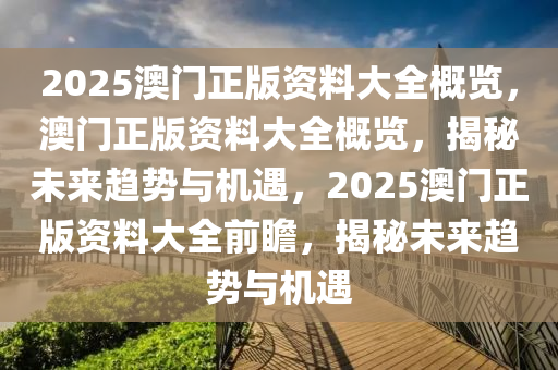 2025澳门正版资料大全概览，澳门正版资料大全概览，揭秘未来趋势与机遇，2025澳门正版资料大全前瞻，揭秘未来趋势与机遇