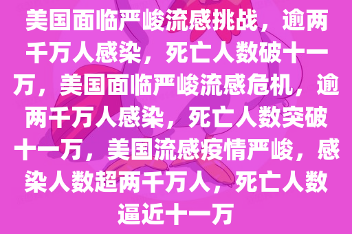 美国面临严峻流感挑战，逾两千万人感染，死亡人数破十一万，美国面临严峻流感危机，逾两千万人感染，死亡人数突破十一万，美国流感疫情严峻，感染人数超两千万人，死亡人数逼近十一万