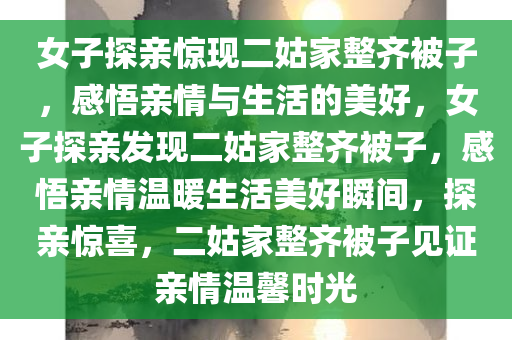 女子探亲惊现二姑家整齐被子，感悟亲情与生活的美好，女子探亲发现二姑家整齐被子，感悟亲情温暖生活美好瞬间，探亲惊喜，二姑家整齐被子见证亲情温馨时光