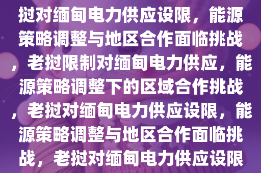 老挝对向缅甸供电作出限制，能源策略调整与地区合作挑战，老挝对缅甸电力供应设限，能源策略调整与地区合作面临挑战，老挝限制对缅甸电力供应，能源策略调整下的区域合作挑战，老挝对缅甸电力供应设限，能源策略调整与地区合作面临挑战，老挝对缅甸电力供应设限，能源策略调整下的区域合作挑战