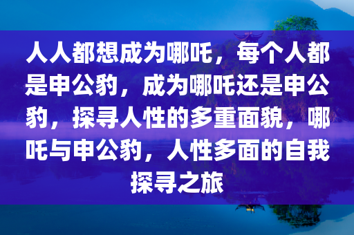 人人都想成为哪吒，每个人都是申公豹，成为哪吒还是申公豹，探寻人性的多重面貌，哪吒与申公豹，人性多面的自我探寻之旅