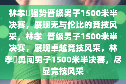 林孝埈强势晋级男子1500米半决赛，展现无与伦比的竞技风采，林孝埈晋级男子1500米半决赛，展现卓越竞技风采，林孝埈勇闯男子1500米半决赛，尽显竞技风采