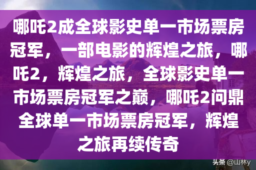 哪吒2成全球影史单一市场票房冠军，一部电影的辉煌之旅，哪吒2，辉煌之旅，全球影史单一市场票房冠军之巅，哪吒2问鼎全球单一市场票房冠军，辉煌之旅再续传奇