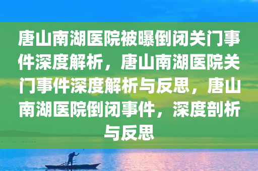 唐山南湖医院被曝倒闭关门事件深度解析，唐山南湖医院关门事件深度解析与反思，唐山南湖医院倒闭事件，深度剖析与反思