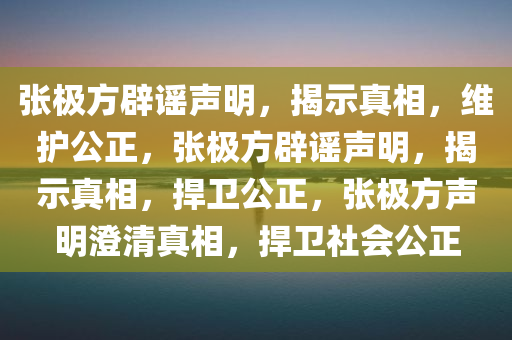 张极方辟谣声明，揭示真相，维护公正，张极方辟谣声明，揭示真相，捍卫公正，张极方声明澄清真相，捍卫社会公正