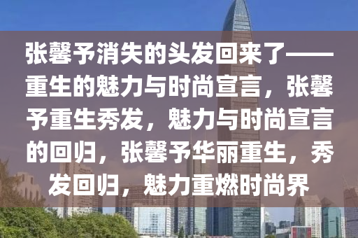 张馨予消失的头发回来了——重生的魅力与时尚宣言，张馨予重生秀发，魅力与时尚宣言的回归，张馨予华丽重生，秀发回归，魅力重燃时尚界