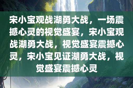 宋小宝观战湖勇大战，一场震撼心灵的视觉盛宴，宋小宝观战湖勇大战，视觉盛宴震撼心灵，宋小宝见证湖勇大战，视觉盛宴震撼心灵