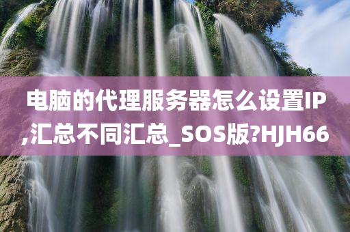 电脑的代理服务器怎么设置IP,汇总不同汇总_SOS版?HJH66