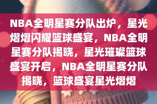 NBA全明星赛分队出炉，星光熠熠闪耀篮球盛宴，NBA全明星赛分队揭晓，星光璀璨篮球盛宴开启，NBA全明星赛分队揭晓，篮球盛宴星光熠熠