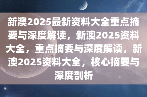 新澳2025最新资料大全重点摘要与深度解读，新澳2025资料大全，重点摘要与深度解读，新澳2025资料大全，核心摘要与深度剖析