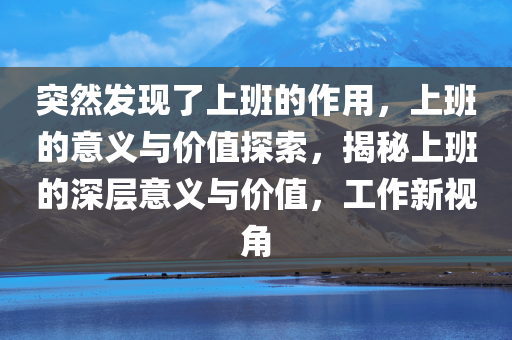 突然发现了上班的作用，上班的意义与价值探索，揭秘上班的深层意义与价值，工作新视角