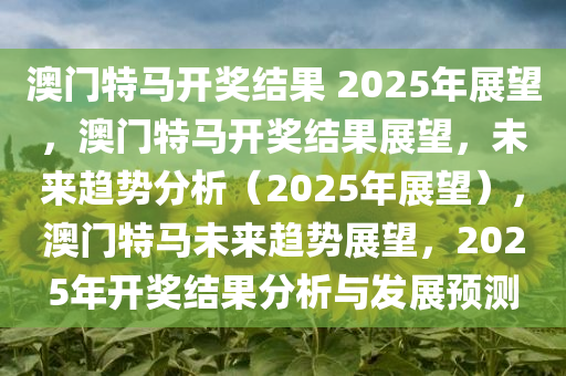 澳门特马开奖结果 2025年展望，澳门特马开奖结果展望，未来趋势分析（2025年展望），澳门特马未来趋势展望，2025年开奖结果分析与发展预测