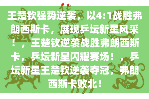 王楚钦强势逆袭，以4:1战胜弗朗西斯卡，展现乒坛新星风采！，王楚钦逆袭战胜弗朗西斯卡，乒坛新星闪耀赛场！，乒坛新星王楚钦逆袭夺冠，弗朗西斯卡败北！