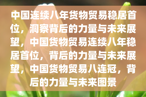 中国连续八年货物贸易稳居首位，洞察背后的力量与未来展望，中国货物贸易连续八年稳居首位，背后的力量与未来展望，中国货物贸易八连冠，背后的力量与未来图景