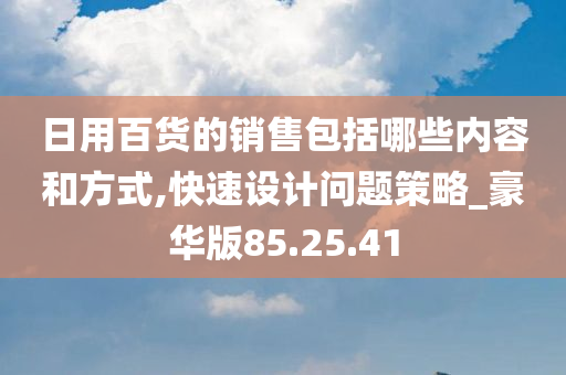 日用百货的销售包括哪些内容和方式,快速设计问题策略_豪华版85.25.41