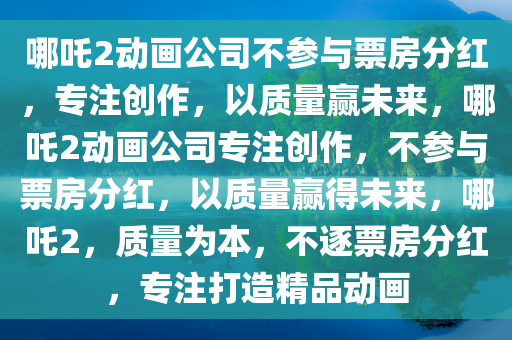 哪吒2动画公司不参与票房分红，专注创作，以质量赢未来，哪吒2动画公司专注创作，不参与票房分红，以质量赢得未来，哪吒2，质量为本，不逐票房分红，专注打造精品动画