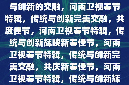 河南卫视，我们的春节，传统与创新的交融，河南卫视春节特辑，传统与创新完美交融，共度佳节，河南卫视春节特辑，传统与创新辉映新春佳节