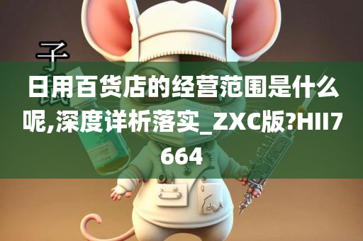 日用百货店的经营范围是什么呢,深度详析落实_ZXC版?HII7664