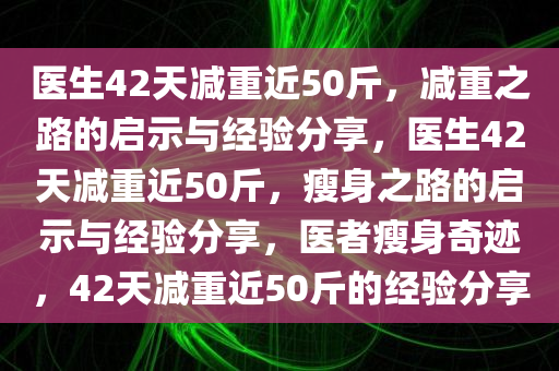 医生42天减重近50斤，减重之路的启示与经验分享，医生42天减重近50斤，瘦身之路的启示与经验分享，医者瘦身奇迹，42天减重近50斤的经验分享