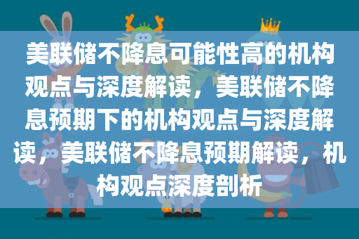 美联储不降息可能性高的机构观点与深度解读，美联储不降息预期下的机构观点与深度解读，美联储不降息预期解读，机构观点深度剖析