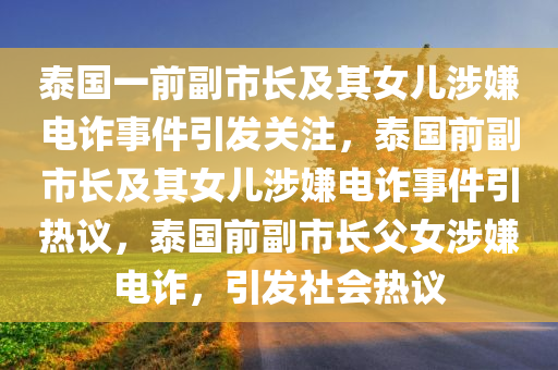 泰国一前副市长及其女儿涉嫌电诈事件引发关注，泰国前副市长及其女儿涉嫌电诈事件引热议，泰国前副市长父女涉嫌电诈，引发社会热议