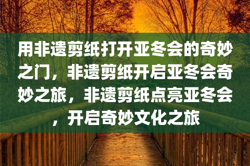 用非遗剪纸打开亚冬会的奇妙之门，非遗剪纸开启亚冬会奇妙之旅，非遗剪纸点亮亚冬会，开启奇妙文化之旅