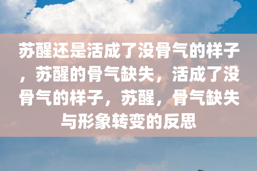 苏醒还是活成了没骨气的样子，苏醒的骨气缺失，活成了没骨气的样子，苏醒，骨气缺失与形象转变的反思