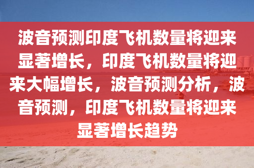 波音预测印度飞机数量将迎来显著增长，印度飞机数量将迎来大幅增长，波音预测分析，波音预测，印度飞机数量将迎来显著增长趋势