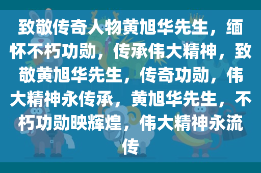 致敬传奇人物黄旭华先生，缅怀不朽功勋，传承伟大精神，致敬黄旭华先生，传奇功勋，伟大精神永传承，黄旭华先生，不朽功勋映辉煌，伟大精神永流传