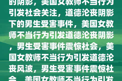 美国女教师不当行为引发社会关注，强迫男生遭受道德沦丧的阴影，美国女教师不当行为引发社会关注，道德沦丧阴影下的男生受害事件，美国女教师不当行为引发道德沦丧阴影，男生受害事件震惊社会