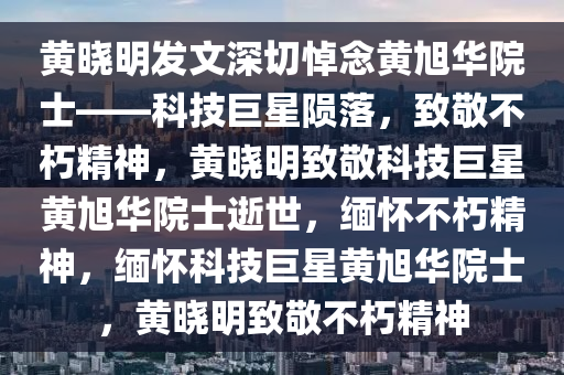 黄晓明发文深切悼念黄旭华院士——科技巨星陨落，致敬不朽精神，黄晓明致敬科技巨星黄旭华院士逝世，缅怀不朽精神，缅怀科技巨星黄旭华院士，黄晓明致敬不朽精神