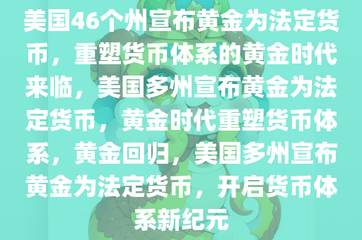 美国46个州宣布黄金为法定货币，重塑货币体系的黄金时代来临，美国多州宣布黄金为法定货币，黄金时代重塑货币体系，黄金回归，美国多州宣布黄金为法定货币，开启货币体系新纪元